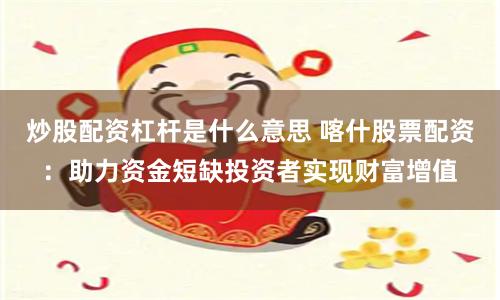 炒股配资杠杆是什么意思 喀什股票配资：助力资金短缺投资者实现财富增值