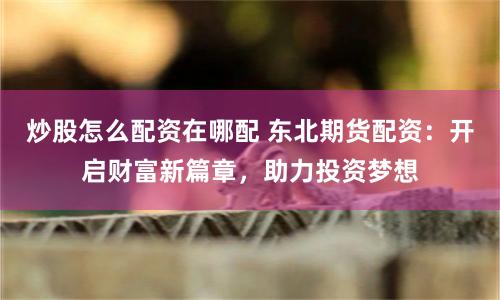 炒股怎么配资在哪配 东北期货配资：开启财富新篇章，助力投资梦想