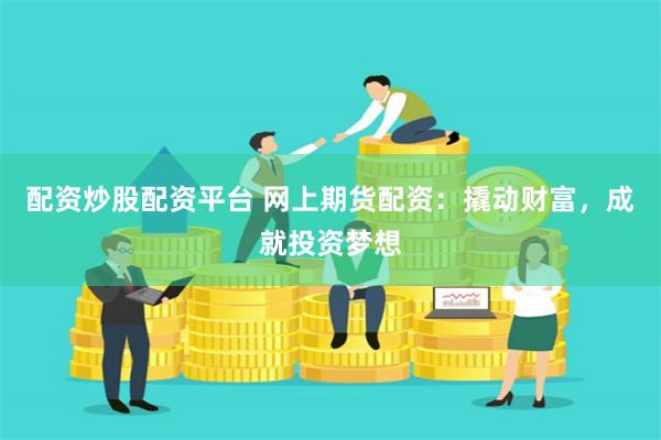 配资炒股配资平台 网上期货配资：撬动财富，成就投资梦想