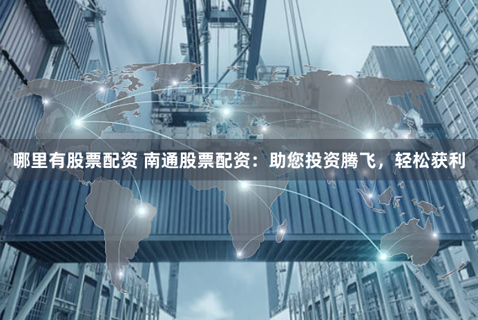 哪里有股票配资 南通股票配资：助您投资腾飞，轻松获利