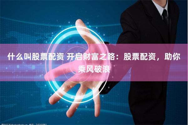 什么叫股票配资 开启财富之路：股票配资，助你乘风破浪
