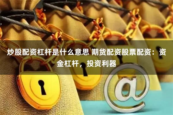 炒股配资杠杆是什么意思 期货配资股票配资：资金杠杆，投资利器