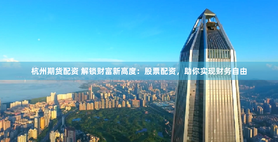杭州期货配资 解锁财富新高度：股票配资，助你实现财务自由