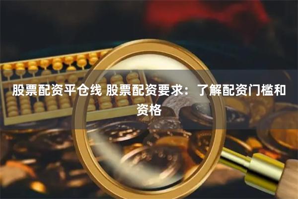 股票配资平仓线 股票配资要求：了解配资门槛和资格