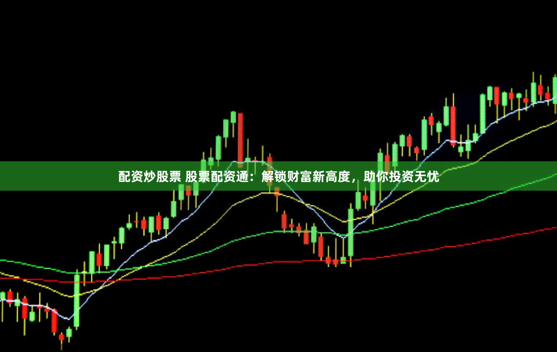 配资炒股票 股票配资通：解锁财富新高度，助你投资无忧