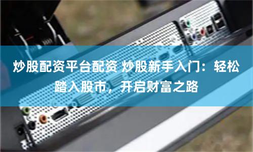 炒股配资平台配资 炒股新手入门：轻松踏入股市，开启财富之路