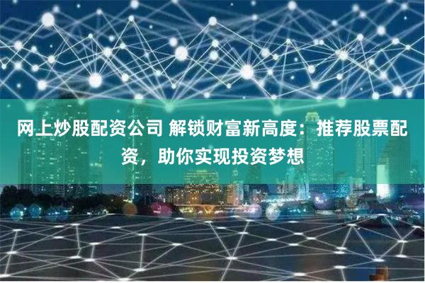网上炒股配资公司 解锁财富新高度：推荐股票配资，助你实现投资梦想