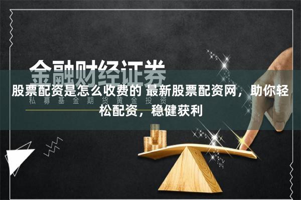 股票配资是怎么收费的 最新股票配资网，助你轻松配资，稳健获利