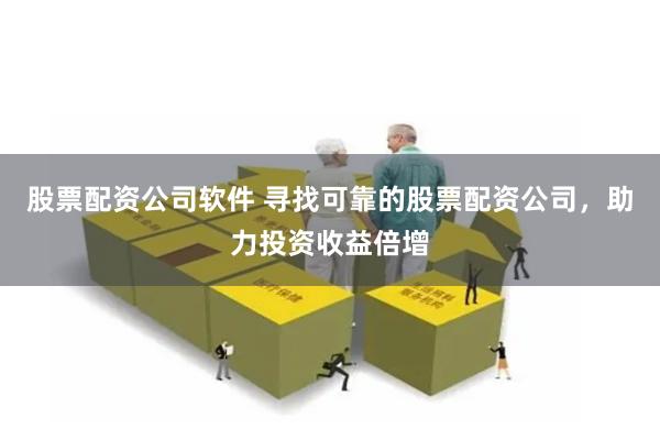 股票配资公司软件 寻找可靠的股票配资公司，助力投资收益倍增