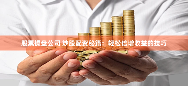 股票操盘公司 炒股配资秘籍：轻松倍增收益的技巧