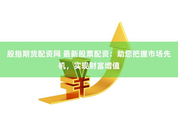 股指期货配资网 最新股票配资：助您把握市场先机，实现财富增值