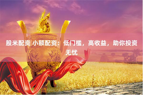 股米配资 小额配资：低门槛，高收益，助你投资无忧