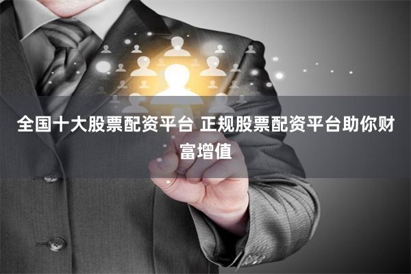 全国十大股票配资平台 正规股票配资平台助你财富增值
