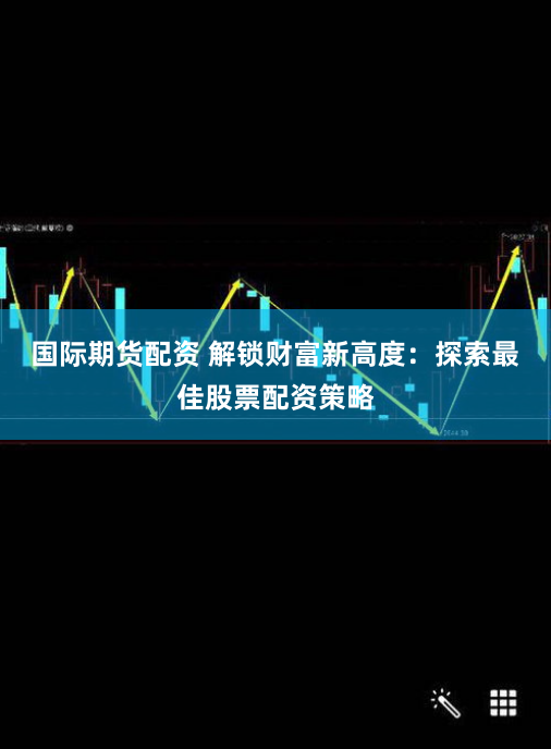 国际期货配资 解锁财富新高度：探索最佳股票配资策略