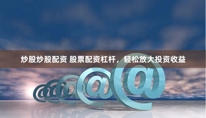 炒股炒股配资 股票配资杠杆，轻松放大投资收益