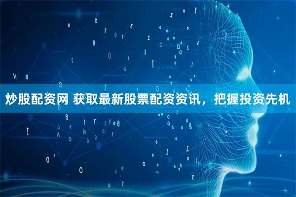 炒股配资网 获取最新股票配资资讯，把握投资先机