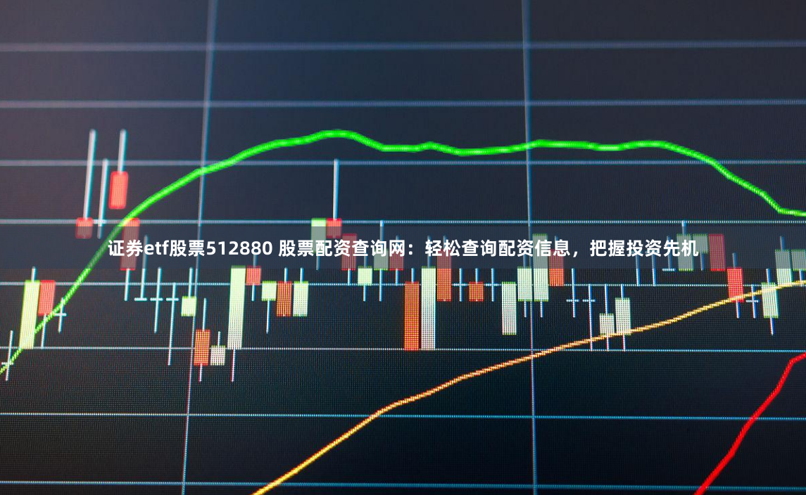 证券etf股票512880 股票配资查询网：轻松查询配资信息，把握投资先机