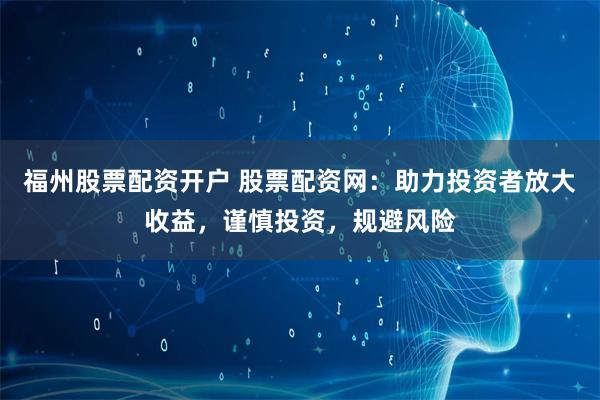 福州股票配资开户 股票配资网：助力投资者放大收益，谨慎投资，规避风险