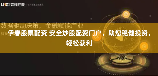 伊春股票配资 安全炒股配资门户，助您稳健投资，轻松获利