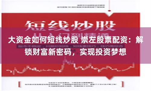 大资金如何短线炒股 崇左股票配资：解锁财富新密码，实现投资梦想