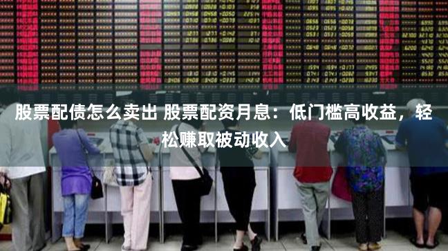 股票配债怎么卖出 股票配资月息：低门槛高收益，轻松赚取被动收入