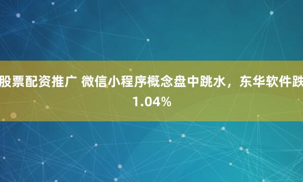 股票配资推广 微信小程序概念盘中跳水，东华软件跌1.04%