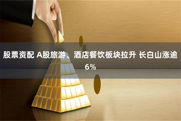 股票资配 A股旅游、酒店餐饮板块拉升 长白山涨逾6%