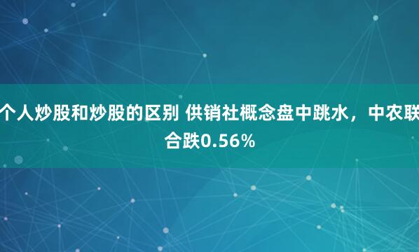 个人炒股和炒股的区别 供销社概念盘中跳水，中农联合跌0.56%