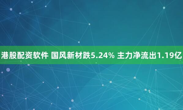 港股配资软件 国风新材跌5.24% 主力净流出1.19亿