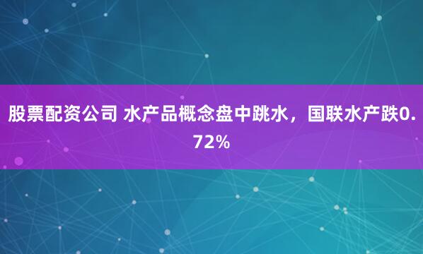 股票配资公司 水产品概念盘中跳水，国联水产跌0.72%