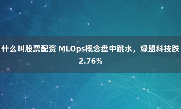 什么叫股票配资 MLOps概念盘中跳水，绿盟科技跌2.76%