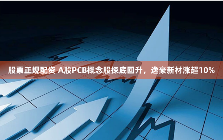 股票正规配资 A股PCB概念股探底回升，逸豪新材涨超10%