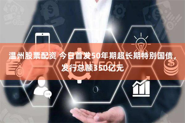 温州股票配资 今日首发50年期超长期特别国债，发行总额350亿元