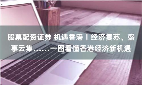 股票配资证券 机遇香港丨经济复苏、盛事云集……一图看懂香港经济新机遇
