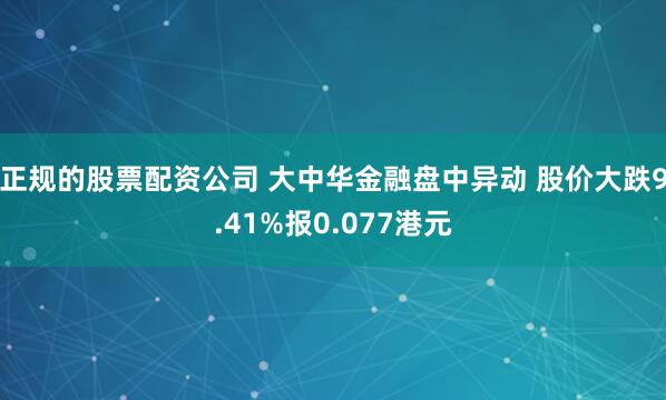 正规的股票配资公司 大中华金融盘中异动 股价大跌9.41%报0.077港元