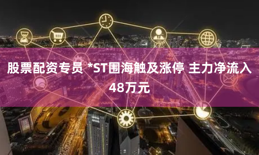 股票配资专员 *ST围海触及涨停 主力净流入48万元