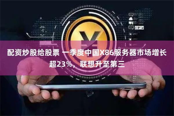 配资炒股给股票 一季度中国X86服务器市场增长超23%，联想升至第三