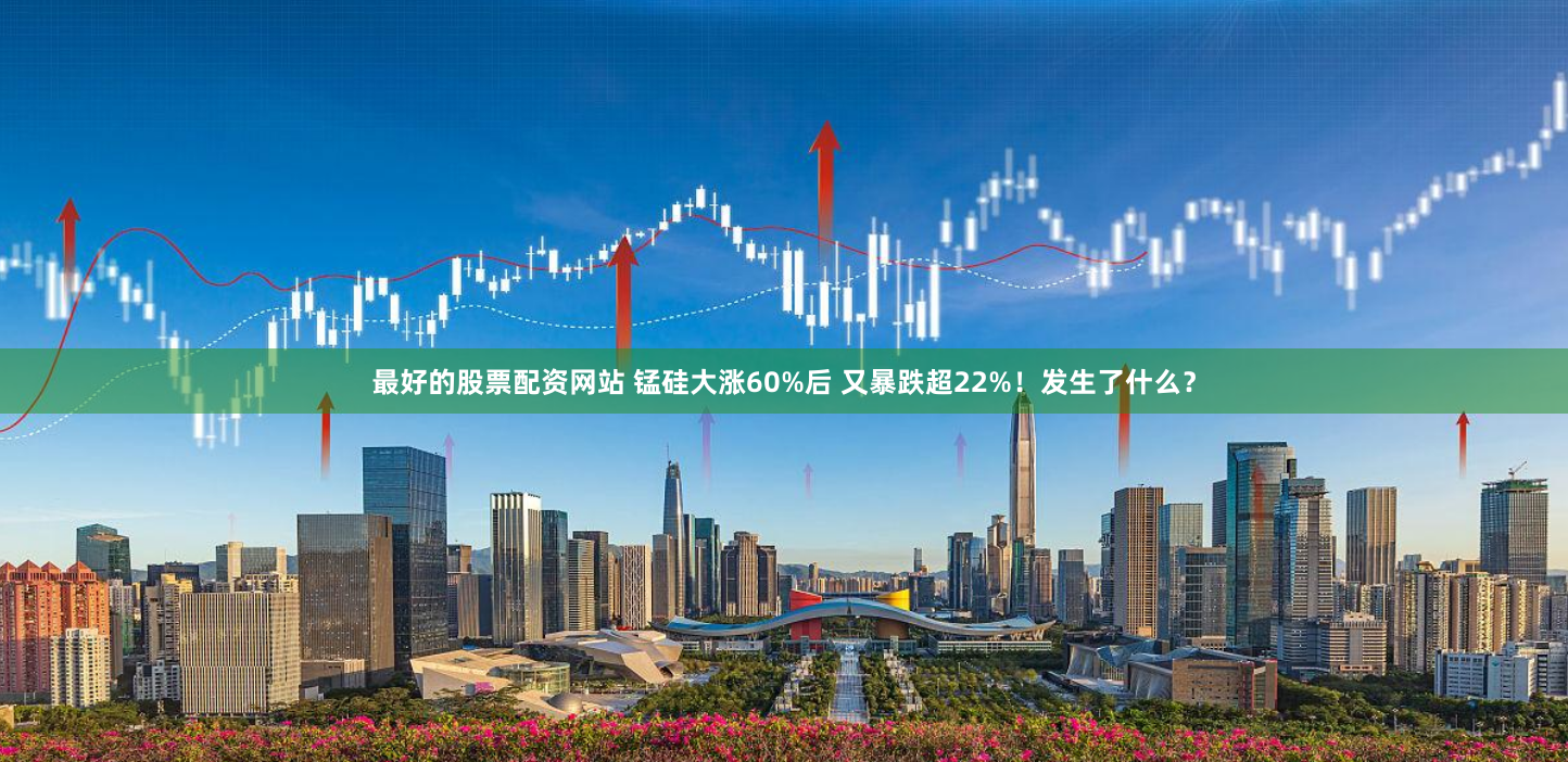 最好的股票配资网站 锰硅大涨60%后 又暴跌超22%！发生了什么？