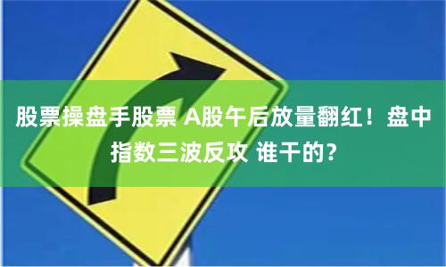 股票操盘手股票 A股午后放量翻红！盘中指数三波反攻 谁干的？