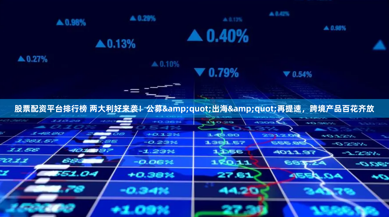 股票配资平台排行榜 两大利好来袭！公募"出海"再提速，跨境产品百花齐放