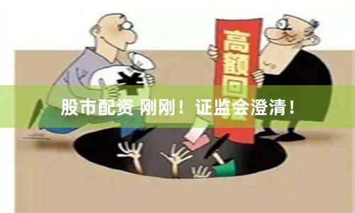 股市配资 刚刚！证监会澄清！