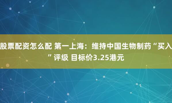 股票配资怎么配 第一上海：维持中国生物制药“买入”评级 目标价3.25港元