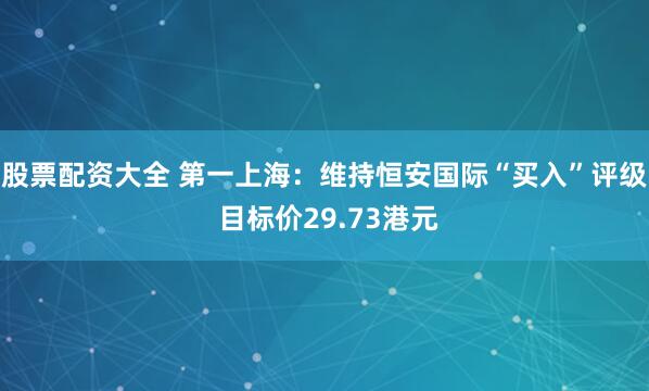 股票配资大全 第一上海：维持恒安国际“买入”评级 目标价29.73港元