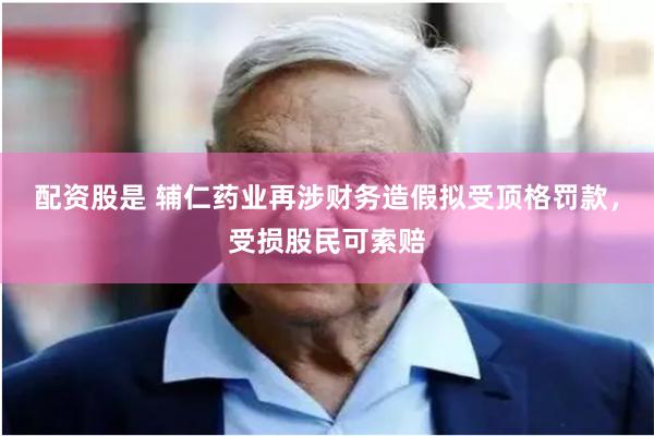 配资股是 辅仁药业再涉财务造假拟受顶格罚款，受损股民可索赔