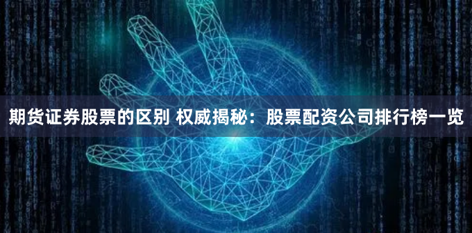 期货证券股票的区别 权威揭秘：股票配资公司排行榜一览