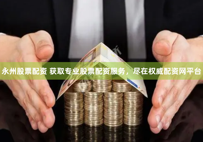 永州股票配资 获取专业股票配资服务，尽在权威配资网平台