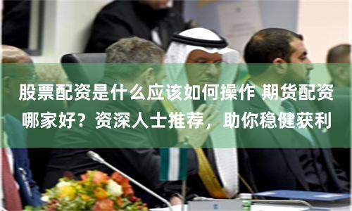 股票配资是什么应该如何操作 期货配资哪家好？资深人士推荐，助你稳健获利