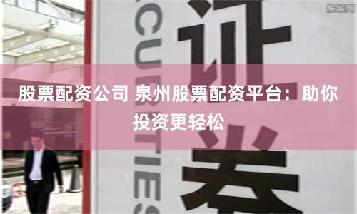 股票配资公司 泉州股票配资平台：助你投资更轻松