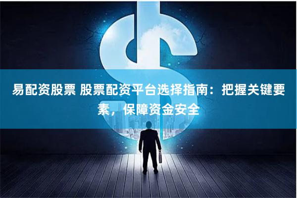 易配资股票 股票配资平台选择指南：把握关键要素，保障资金安全