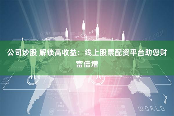 公司炒股 解锁高收益：线上股票配资平台助您财富倍增
